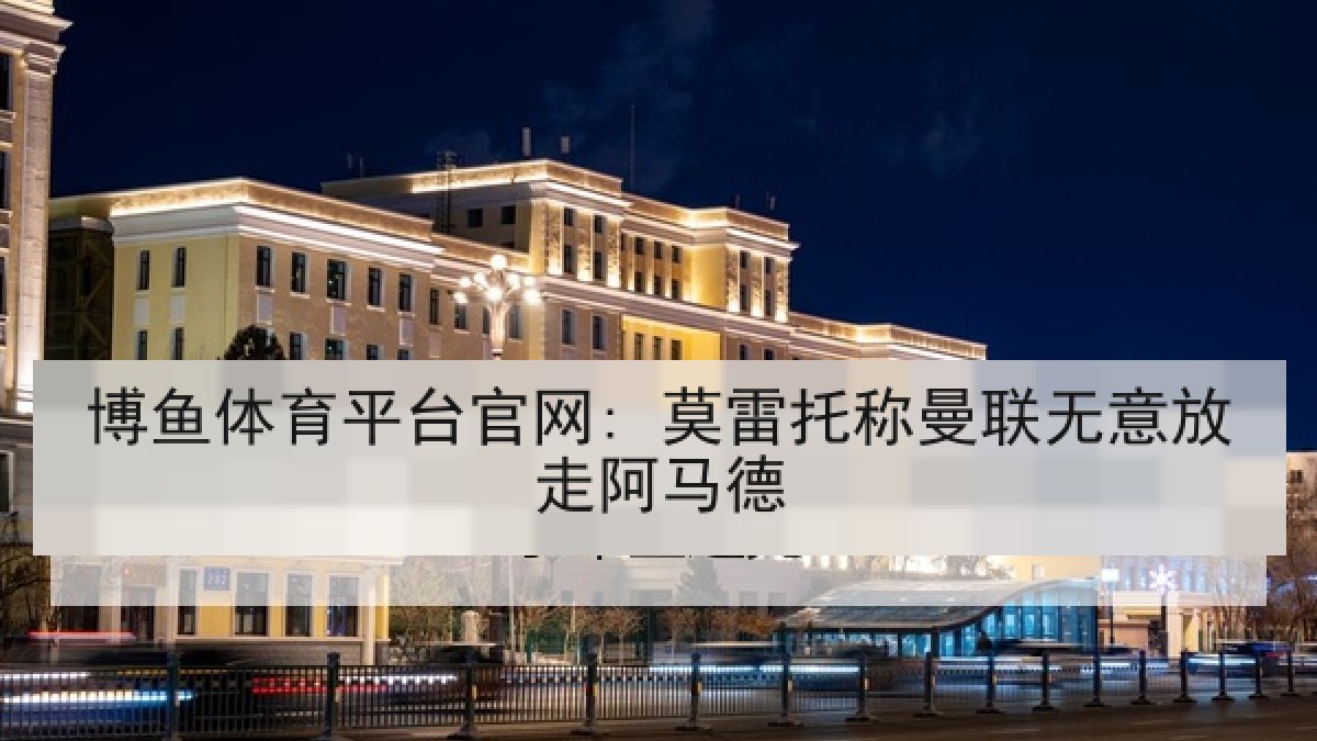 博鱼体育平台官网: 莫雷托称曼联无意放走阿马德