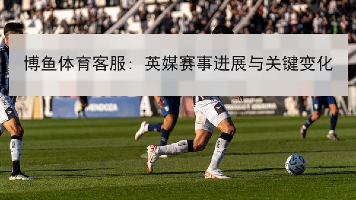 博鱼体育客服: 英媒赛事进展与关键变化 博鱼体育客服: 英媒赛事进展与关键变化