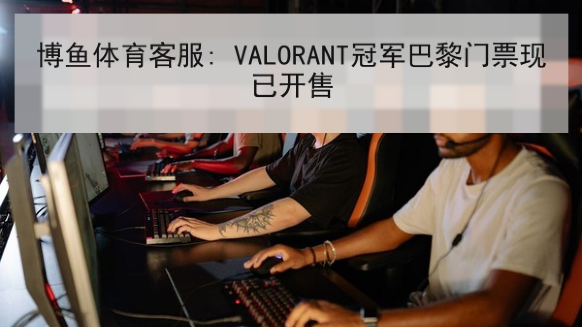 博鱼体育客服: VALORANT冠军巴黎门票现已开售 博鱼体育客服: VALORANT冠军巴黎门票现已开售