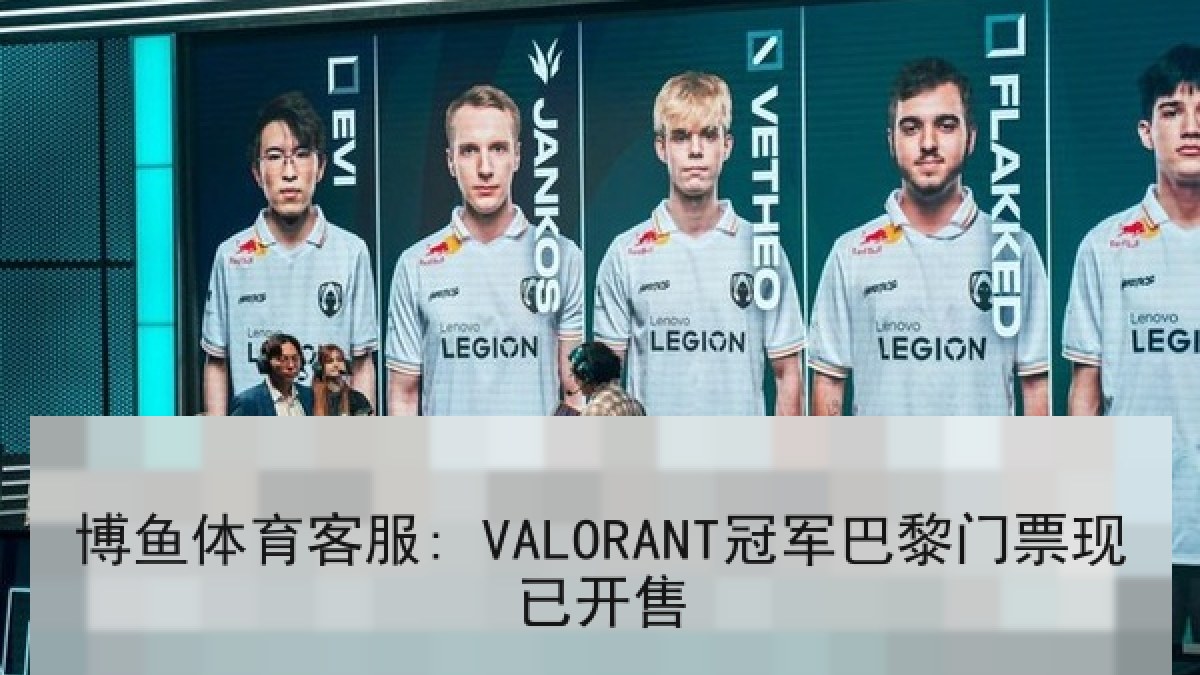 博鱼体育客服: VALORANT冠军巴黎门票现已开售 博鱼体育客服: VALORANT冠军巴黎门票现已开售