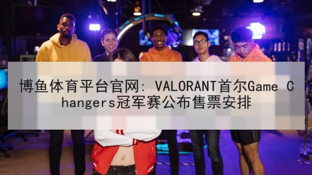 博鱼体育平台官网: VALORANT首尔Game Changers冠军赛公布售票安排 博鱼体育平台官网: VALORANT首尔Game Changers冠军赛公布售票安排