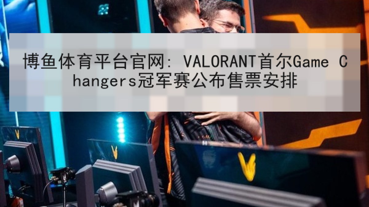 博鱼体育平台官网: VALORANT首尔Game Changers冠军赛公布售票安排 博鱼体育平台官网: VALORANT首尔Game Changers冠军赛公布售票安排