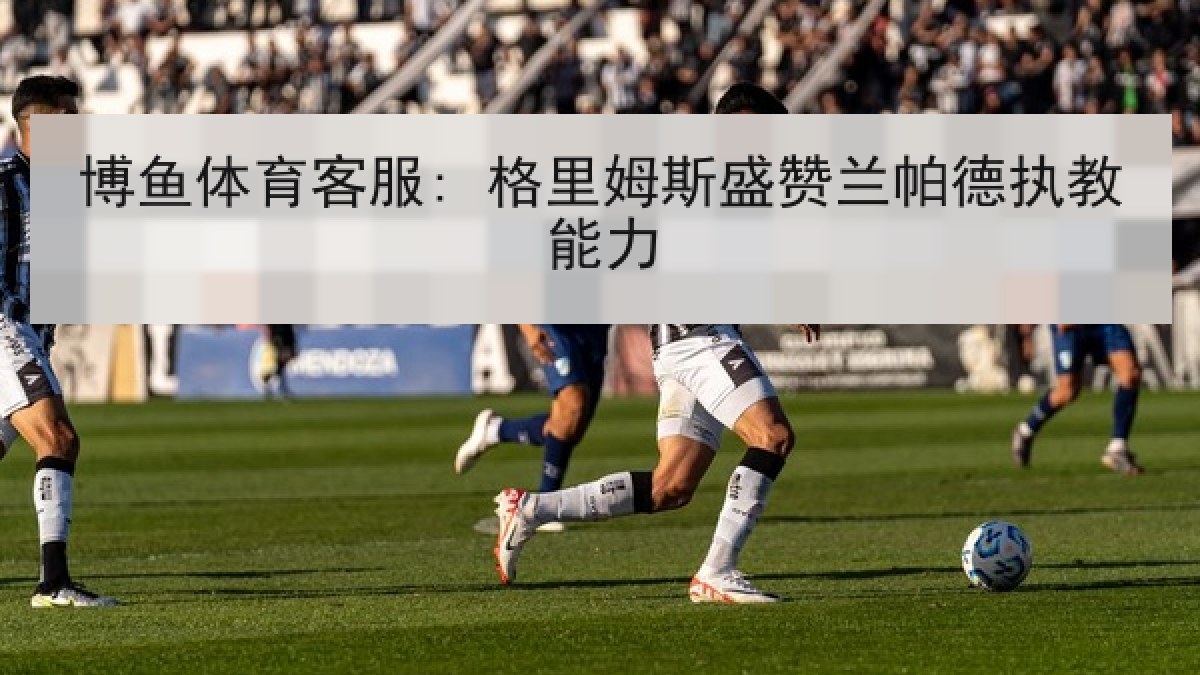 博鱼体育客服: 格里姆斯盛赞兰帕德执教能力