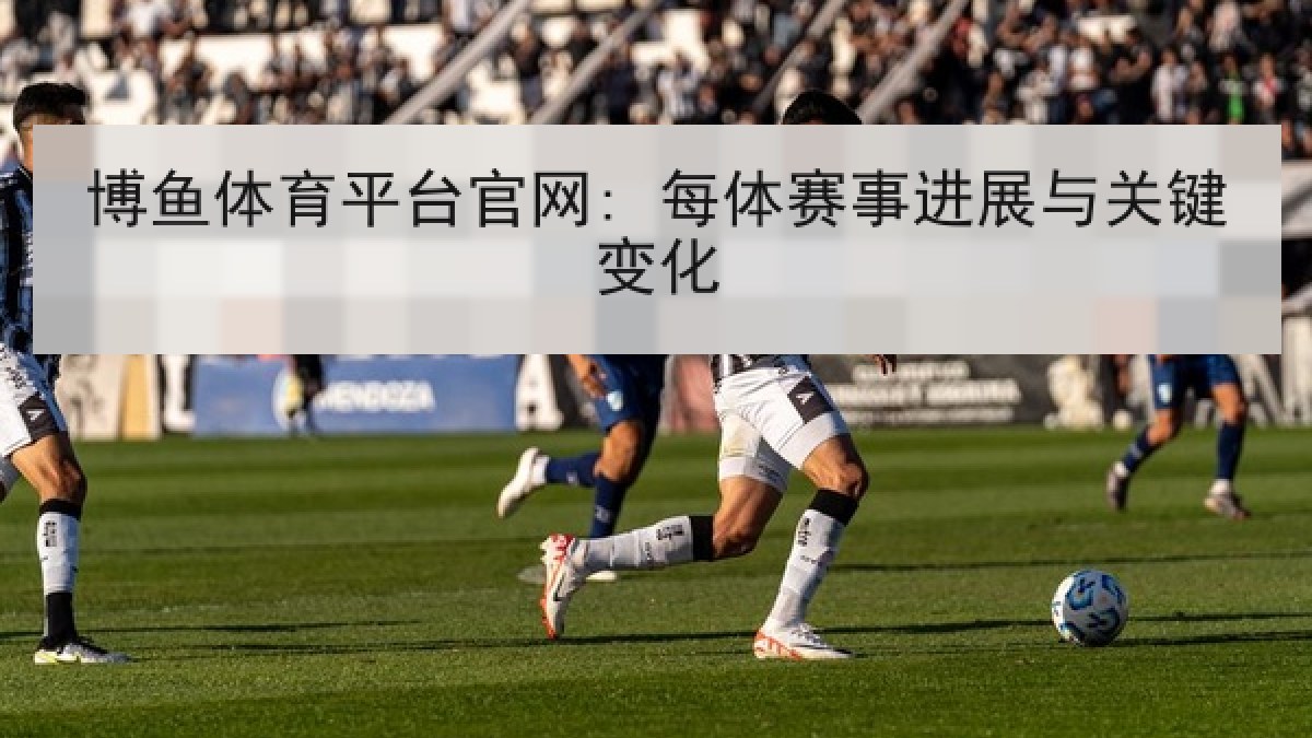 博鱼体育平台官网: 每体赛事进展与关键变化 博鱼体育平台官网: 每体赛事进展与关键变化