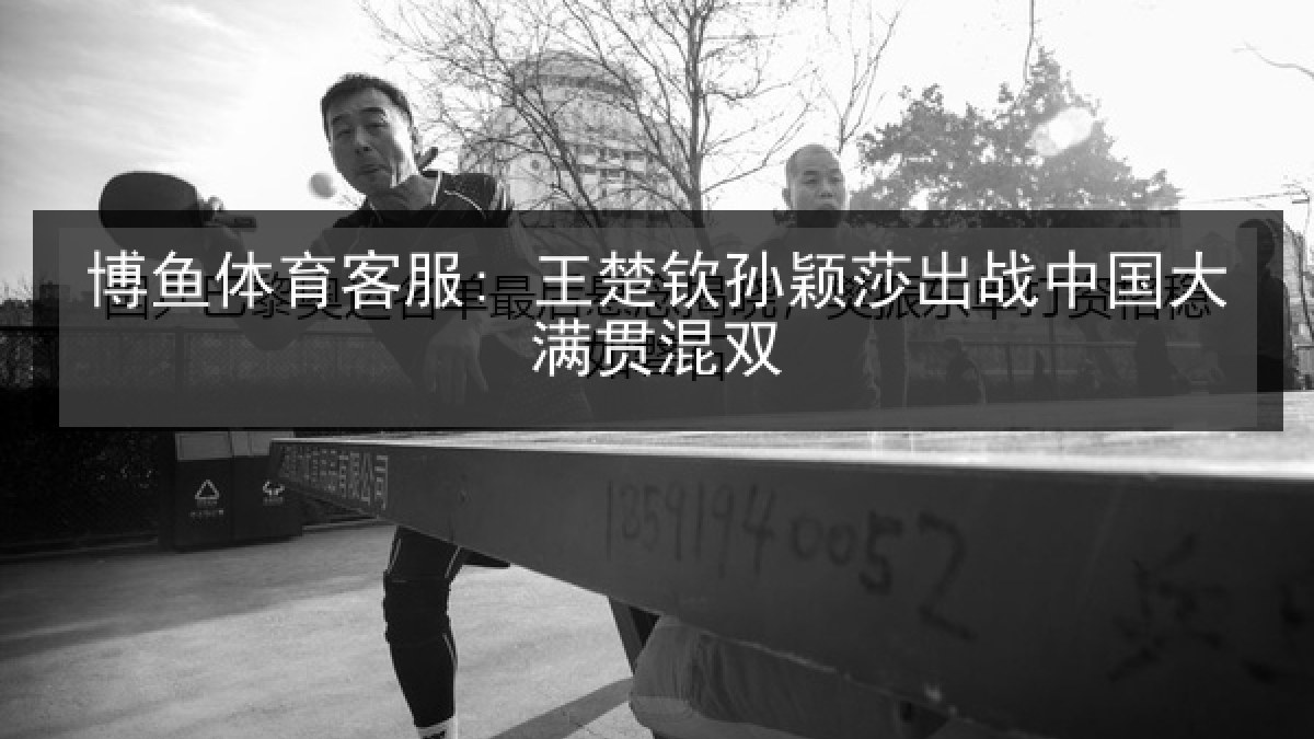 博鱼体育客服: 王楚钦孙颖莎出战中国大满贯混双 博鱼体育客服: 王楚钦孙颖莎出战中国大满贯混双