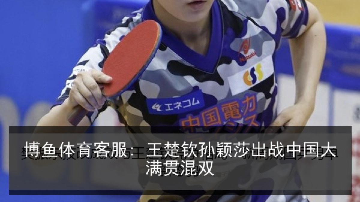 博鱼体育客服: 王楚钦孙颖莎出战中国大满贯混双 博鱼体育客服: 王楚钦孙颖莎出战中国大满贯混双