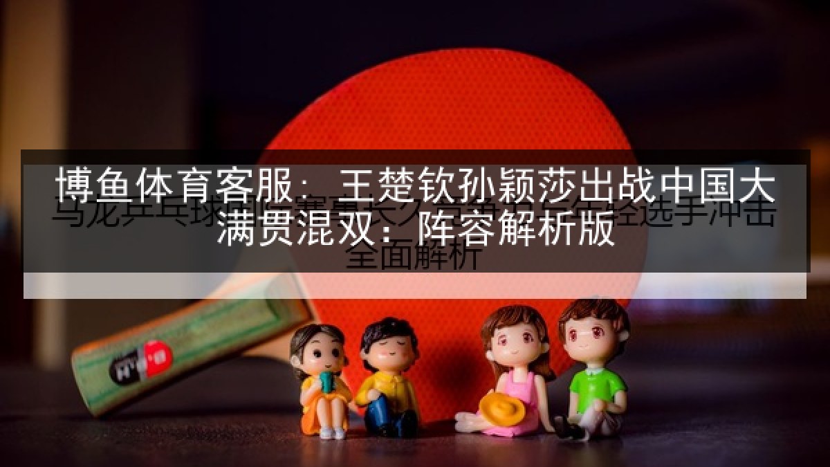 博鱼体育客服: 王楚钦孙颖莎出战中国大满贯混双：阵容解析版