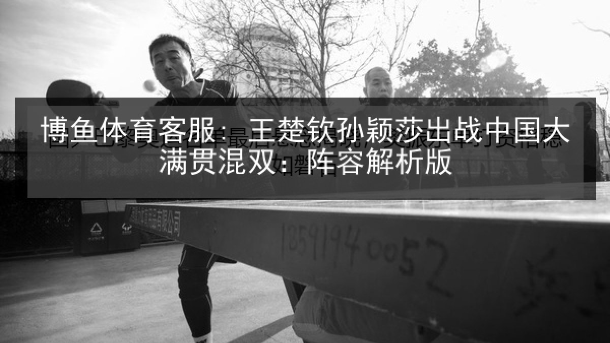 博鱼体育客服: 王楚钦孙颖莎出战中国大满贯混双：阵容解析版