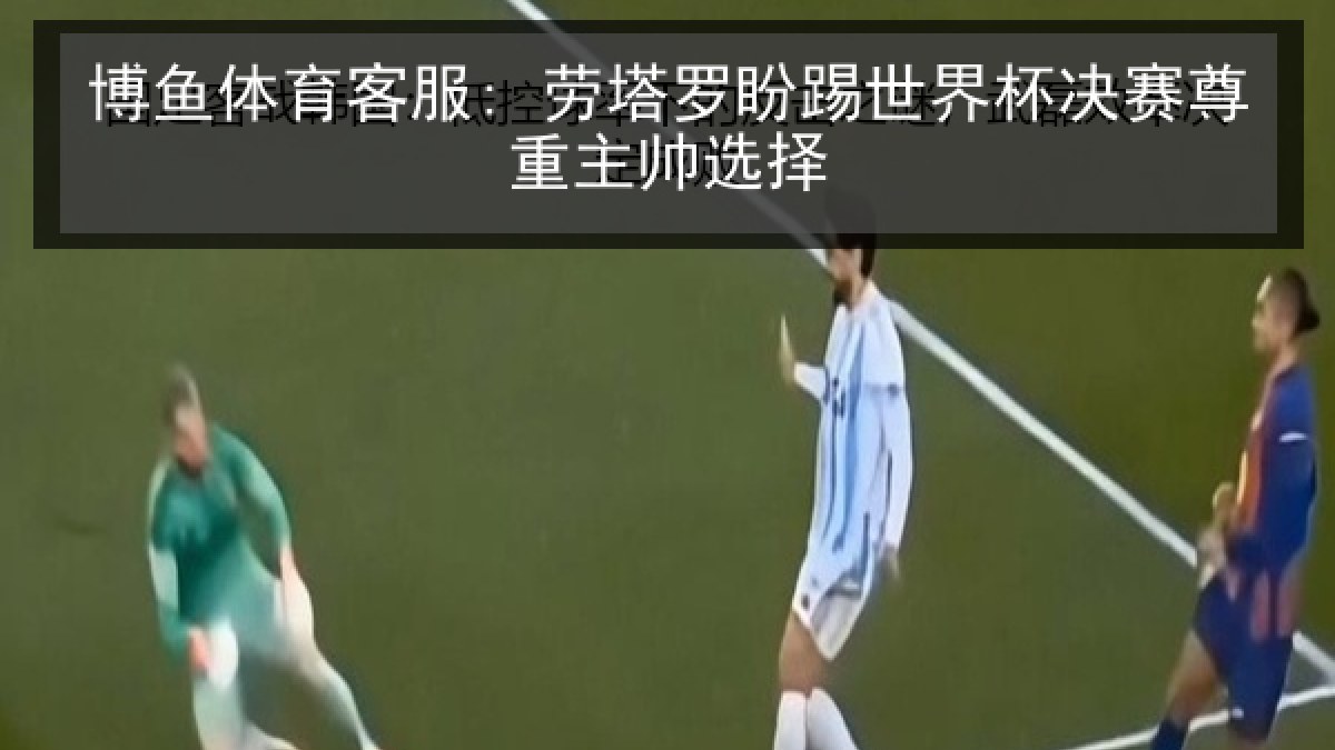 博鱼体育客服: 劳塔罗盼踢世界杯决赛尊重主帅选择