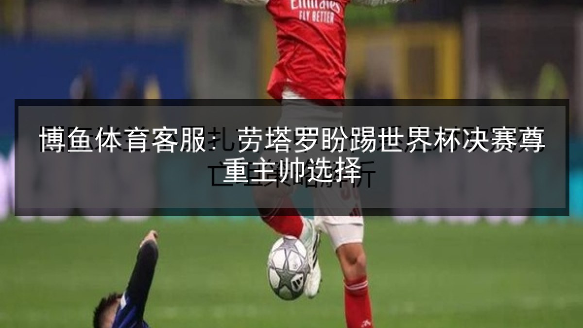 博鱼体育客服: 劳塔罗盼踢世界杯决赛尊重主帅选择
