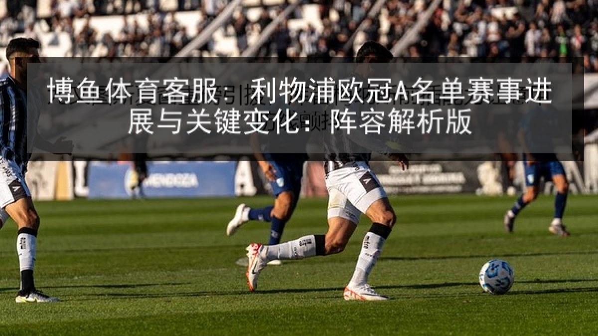 博鱼体育客服: 利物浦欧冠A名单赛事进展与关键变化:阵容解析版 博鱼体育客服: 利物浦欧冠A名单赛事进展与关键变化:阵容解析版