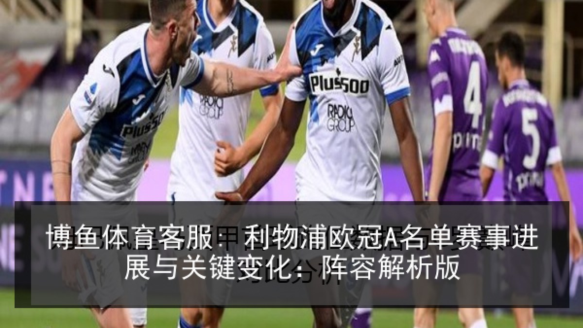 博鱼体育客服: 利物浦欧冠A名单赛事进展与关键变化:阵容解析版 博鱼体育客服: 利物浦欧冠A名单赛事进展与关键变化:阵容解析版