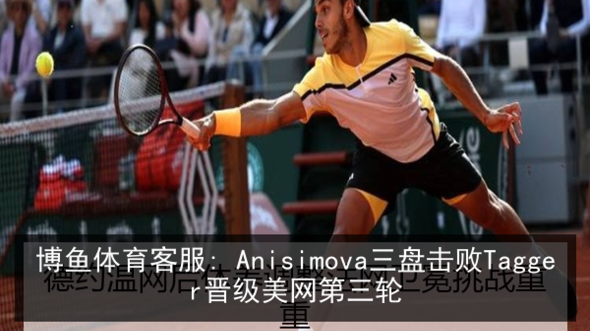 博鱼体育客服: Anisimova三盘击败Tagger晋级美网第三轮
