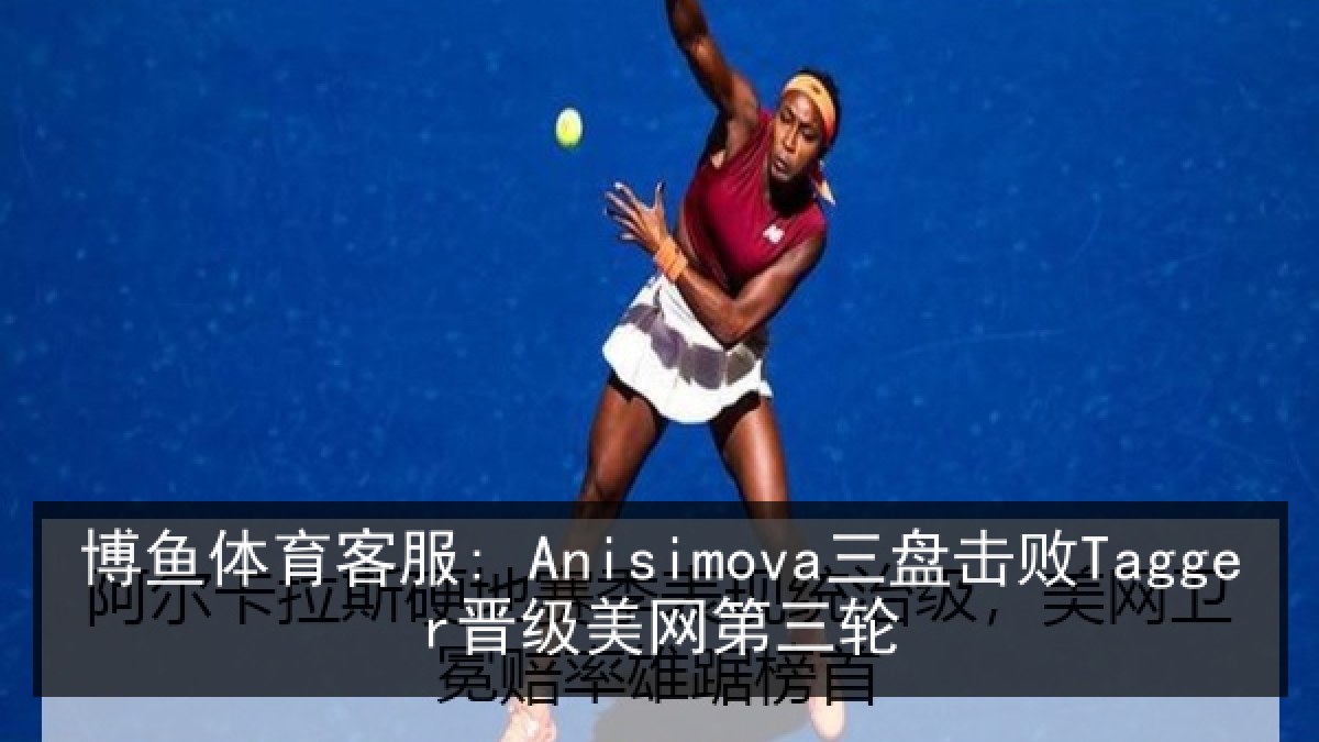 博鱼体育客服: Anisimova三盘击败Tagger晋级美网第三轮