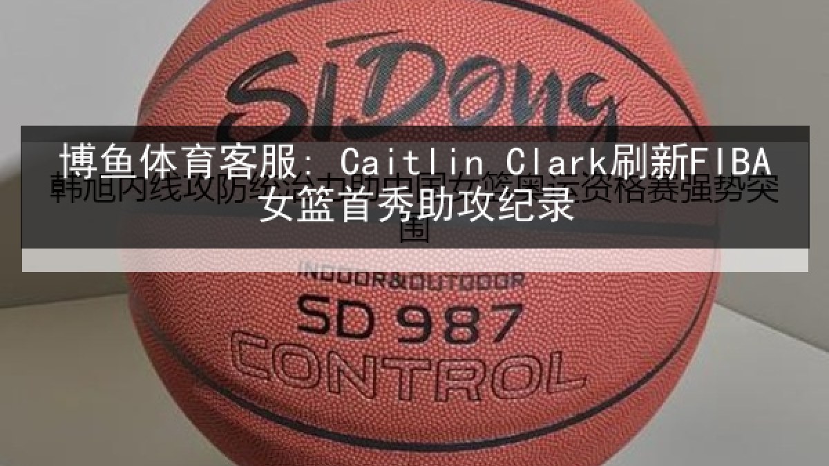 博鱼体育客服: Caitlin Clark刷新FIBA女篮首秀助攻纪录