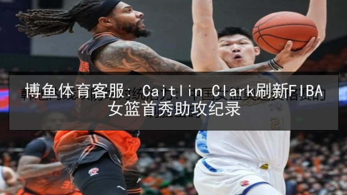 博鱼体育客服: Caitlin Clark刷新FIBA女篮首秀助攻纪录