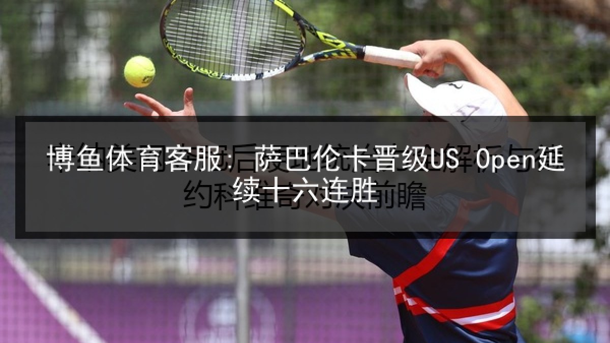 博鱼体育客服: 萨巴伦卡晋级US Open延续十六连胜