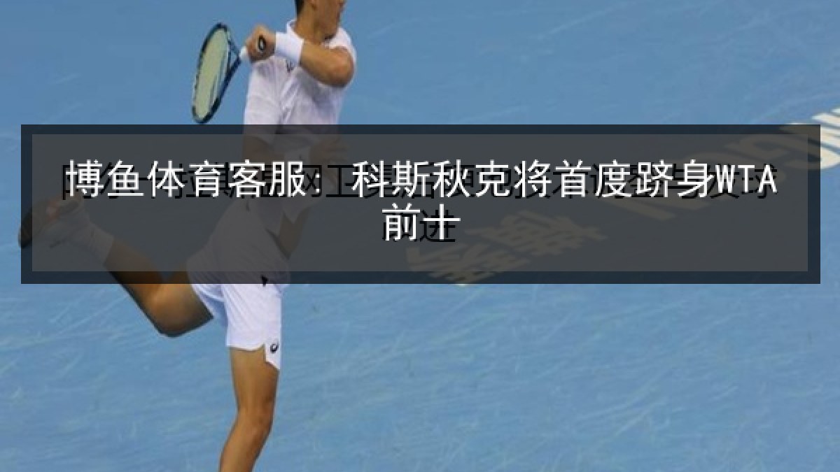 博鱼体育客服: 科斯秋克将首度跻身WTA前十 博鱼体育客服: 科斯秋克将首度跻身WTA前十